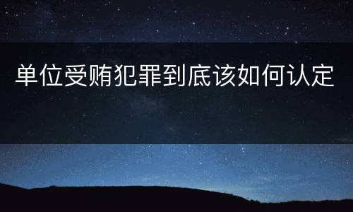 单位受贿犯罪到底该如何认定