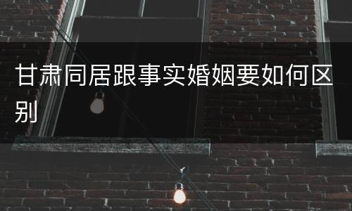 甘肃同居跟事实婚姻要如何区别