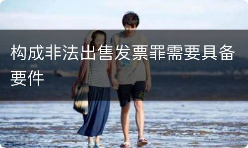 构成非法出售发票罪需要具备要件