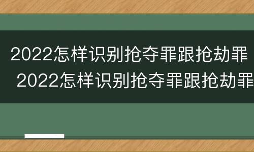 2022怎样识别抢夺罪跟抢劫罪 2022怎样识别抢夺罪跟抢劫罪的区别