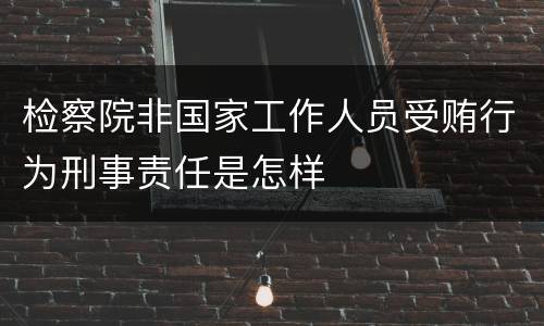 检察院非国家工作人员受贿行为刑事责任是怎样