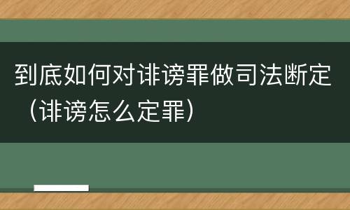 到底如何对诽谤罪做司法断定（诽谤怎么定罪）