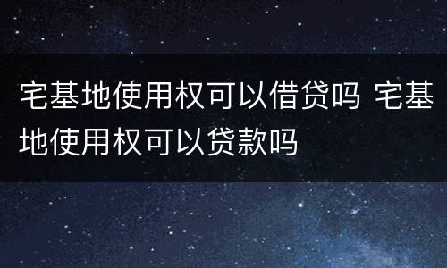宅基地使用权可以借贷吗 宅基地使用权可以贷款吗
