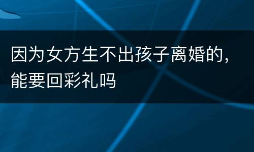 因为女方生不出孩子离婚的，能要回彩礼吗