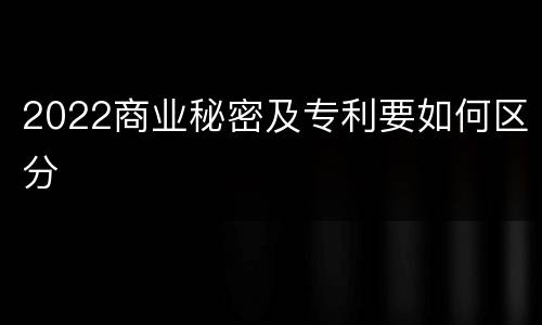 2022商业秘密及专利要如何区分
