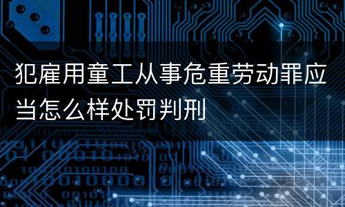 犯雇用童工从事危重劳动罪应当怎么样处罚判刑