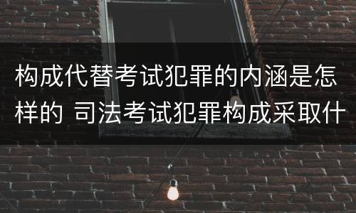 构成代替考试犯罪的内涵是怎样的 司法考试犯罪构成采取什么学说
