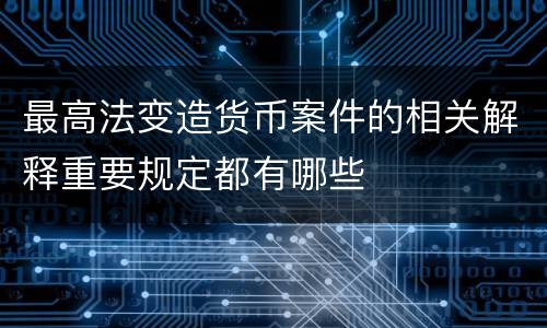 最高法变造货币案件的相关解释重要规定都有哪些