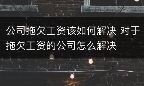 公司拖欠工资该如何解决 对于拖欠工资的公司怎么解决