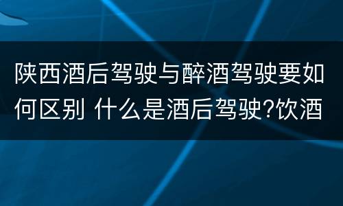陕西酒后驾驶与醉酒驾驶要如何区别 什么是酒后驾驶?饮酒驾驶与醉酒驾驶的区别是什么?