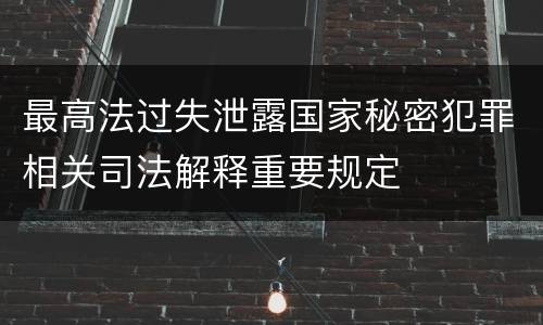 最高法过失泄露国家秘密犯罪相关司法解释重要规定