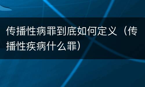 传播性病罪到底如何定义（传播性疾病什么罪）