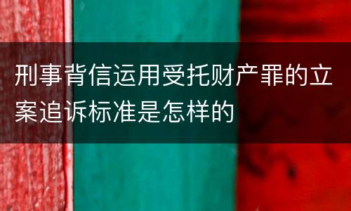 刑事背信运用受托财产罪的立案追诉标准是怎样的