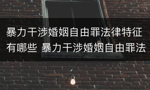 暴力干涉婚姻自由罪法律特征有哪些 暴力干涉婚姻自由罪法律特征有哪些表现