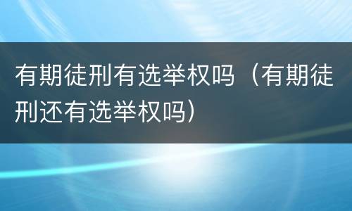 有期徒刑有选举权吗（有期徒刑还有选举权吗）