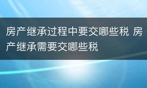 房产继承过程中要交哪些税 房产继承需要交哪些税