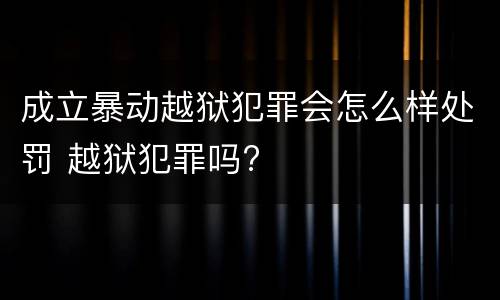 成立暴动越狱犯罪会怎么样处罚 越狱犯罪吗?