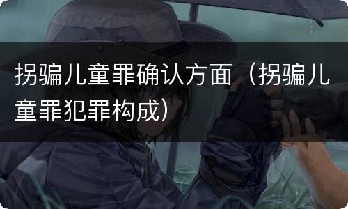 拐骗儿童罪确认方面（拐骗儿童罪犯罪构成）