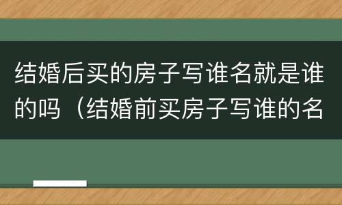 结婚后买的房子写谁名就是谁的吗（结婚前买房子写谁的名字就是谁的吗）