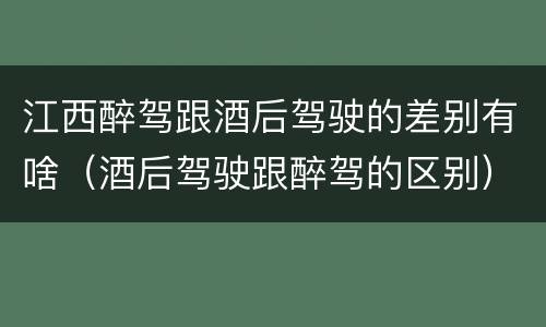 江西醉驾跟酒后驾驶的差别有啥（酒后驾驶跟醉驾的区别）