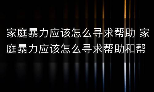 家庭暴力应该怎么寻求帮助 家庭暴力应该怎么寻求帮助和帮助