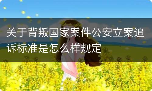 关于背叛国家案件公安立案追诉标准是怎么样规定