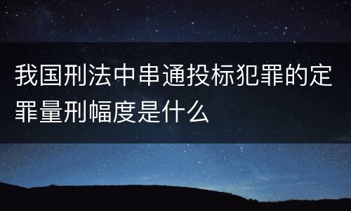 我国刑法中串通投标犯罪的定罪量刑幅度是什么