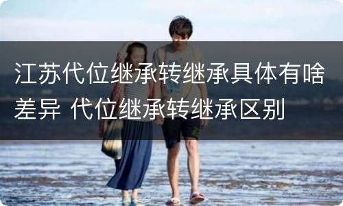 江苏代位继承转继承具体有啥差异 代位继承转继承区别