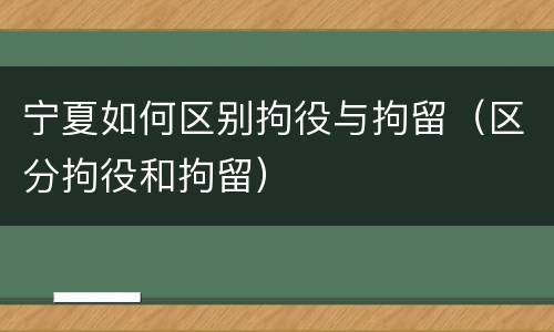 宁夏如何区别拘役与拘留（区分拘役和拘留）