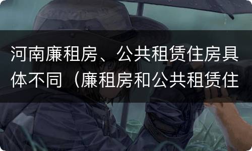 河南廉租房、公共租赁住房具体不同（廉租房和公共租赁住房的区别）