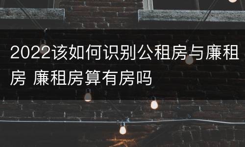 2022该如何识别公租房与廉租房 廉租房算有房吗