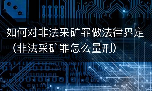 如何对非法采矿罪做法律界定（非法采矿罪怎么量刑）