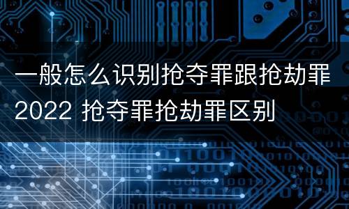 一般怎么识别抢夺罪跟抢劫罪2022 抢夺罪抢劫罪区别