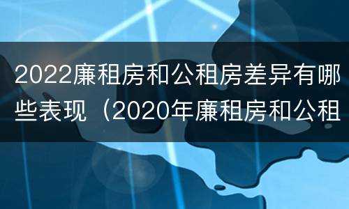 2022廉租房和公租房差异有哪些表现（2020年廉租房和公租房的区别）