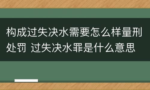 构成过失决水需要怎么样量刑处罚 过失决水罪是什么意思