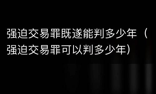 强迫交易罪既遂能判多少年（强迫交易罪可以判多少年）