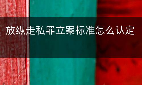 放纵走私罪立案标准怎么认定
