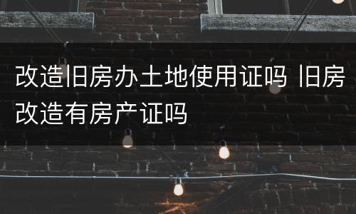 改造旧房办土地使用证吗 旧房改造有房产证吗