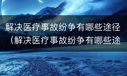 解决医疗事故纷争有哪些途径（解决医疗事故纷争有哪些途径呢）