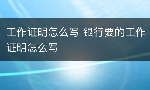 工作证明怎么写 银行要的工作证明怎么写