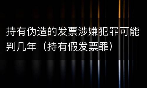 持有伪造的发票涉嫌犯罪可能判几年（持有假发票罪）