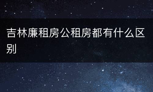 吉林廉租房公租房都有什么区别
