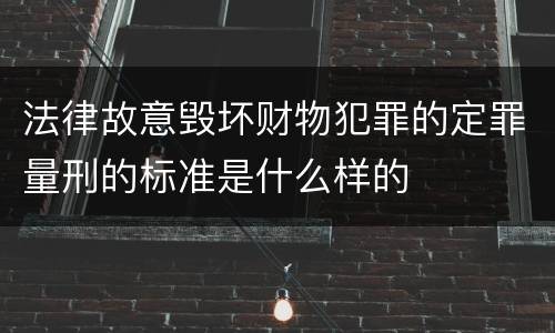 法律故意毁坏财物犯罪的定罪量刑的标准是什么样的