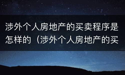 涉外个人房地产的买卖程序是怎样的（涉外个人房地产的买卖程序是怎样的法律）