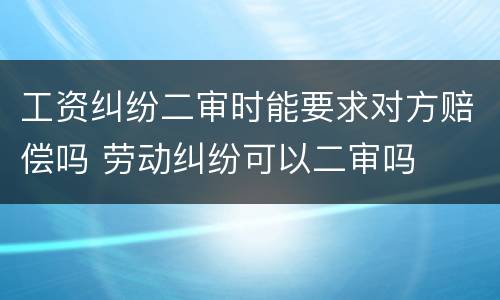 工资纠纷二审时能要求对方赔偿吗 劳动纠纷可以二审吗