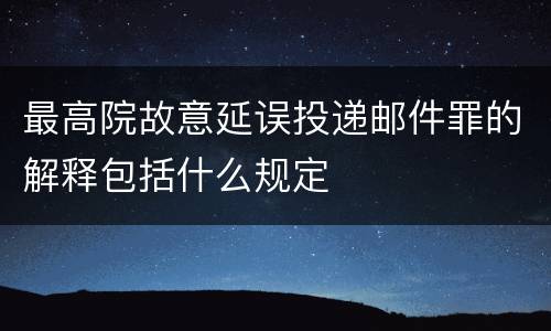 最高院故意延误投递邮件罪的解释包括什么规定