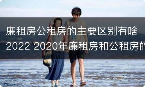廉租房公租房的主要区别有啥2022 2020年廉租房和公租房的区别