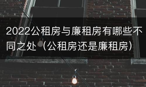 2022公租房与廉租房有哪些不同之处（公租房还是廉租房）