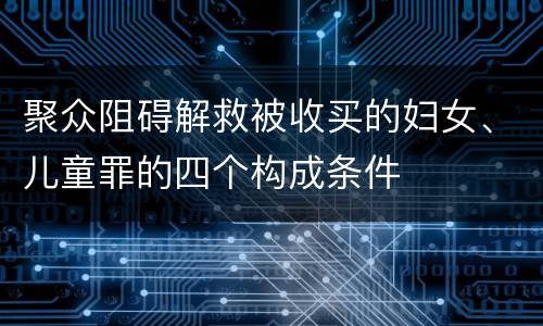 聚众阻碍解救被收买的妇女、儿童罪的四个构成条件
