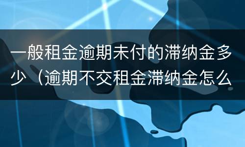 一般租金逾期未付的滞纳金多少（逾期不交租金滞纳金怎么算）